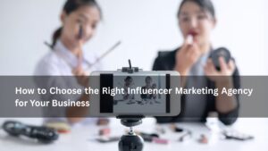 How to Choose the Right Influencer Marketing Agency for Your Business